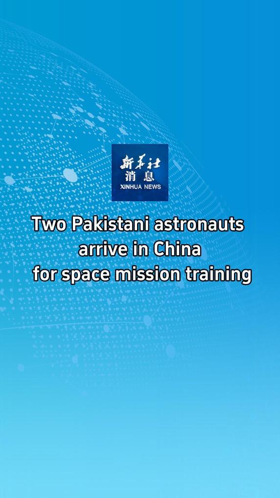 Xinhua News | Two Pakistani astronauts arrive in China for space mission training