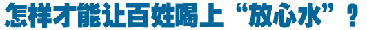 怎樣才能讓百姓喝上&ldquo;放心水&rdquo;？