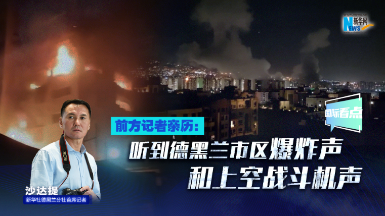 新華網(wǎng)國際看點(diǎn)｜前方記者親歷：聽到德黑蘭市區(qū)爆炸聲和上空戰(zhàn)斗機(jī)聲