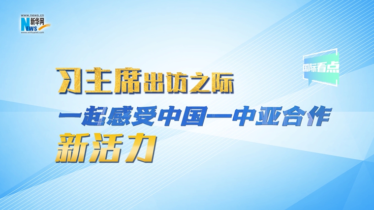 新華網(wǎng)國際看點(diǎn)｜習(xí)主席出訪之際，一起感受中國—中亞合作新活力
